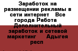  Заработок на размещении рекламы в сети интернет - Все города Работа » Дополнительный заработок и сетевой маркетинг   . Адыгея респ.